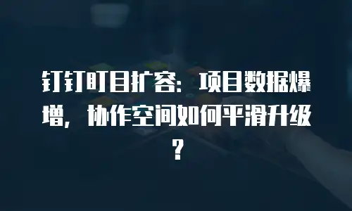 钉钉盯目扩容：项目数据爆增，协作空间如何平滑升级？