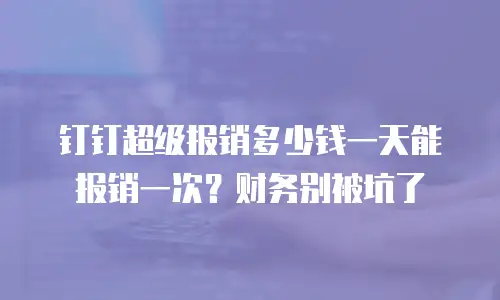 钉钉超级报销多少钱一天能报销一次？财务别被坑了