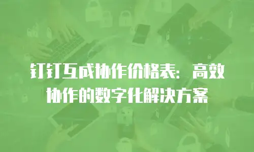 钉钉互成协作价格表：高效协作的数字化解决方案