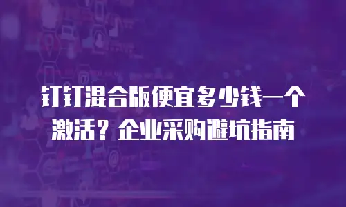 钉钉混合版便宜多少钱一个激活？企业采购避坑指南
