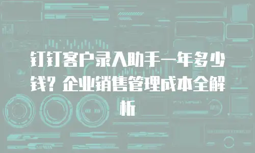 钉钉客户录入助手一年多少钱？企业销售管理成本全解析