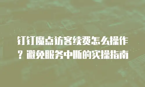 钉钉魔点访客续费怎么操作？避免服务中断的实操指南