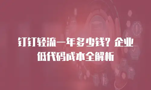 钉钉轻流一年多少钱？企业低代码成本全解析