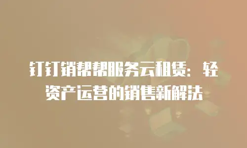 钉钉销帮帮服务云租赁：轻资产运营的销售新解法