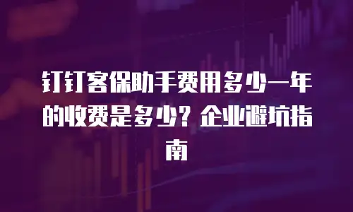 钉钉客保助手费用多少一年的收费是多少？企业避坑指南