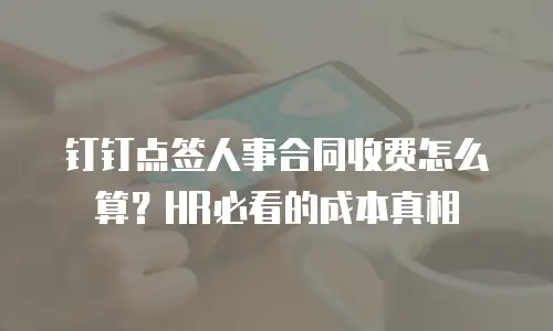 钉钉点签人事合同收费怎么算？HR必看的成本真相
