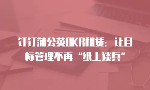 钉钉蒲公英OKR租赁：让目标管理不再“纸上谈兵”