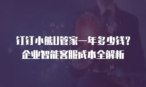 钉钉小熊U管家一年多少钱？企业智能客服成本全解析