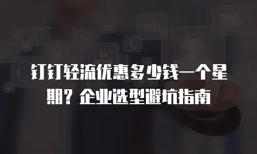 钉钉轻流优惠多少钱一个星期？企业选型避坑指南