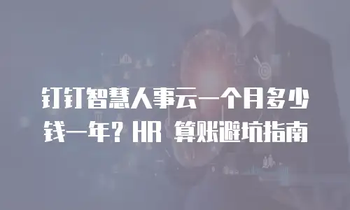 钉钉智慧人事云一个月多少钱一年？HR 算账避坑指南