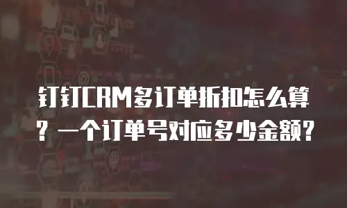 钉钉CRM多订单折扣怎么算？一个订单号对应多少金额？