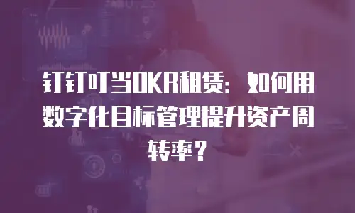 钉钉叮当OKR租赁：如何用数字化目标管理提升资产周转率？