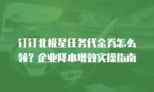 钉钉北极星任务代金券怎么领？企业降本增效实操指南
