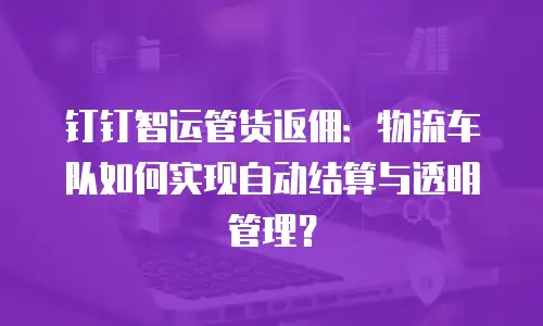 钉钉智运管货返佣：物流车队如何实现自动结算与透明管理？