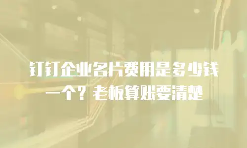 钉钉企业名片费用是多少钱一个？老板算账要清楚