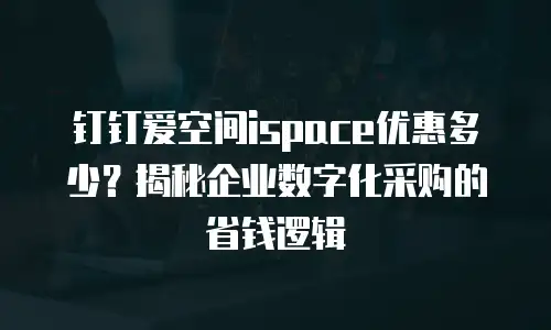 钉钉爱空间ispace优惠多少？揭秘企业数字化采购的省钱逻辑