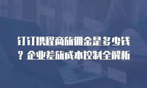 钉钉携程商旅佣金是多少钱？企业差旅成本控制全解析