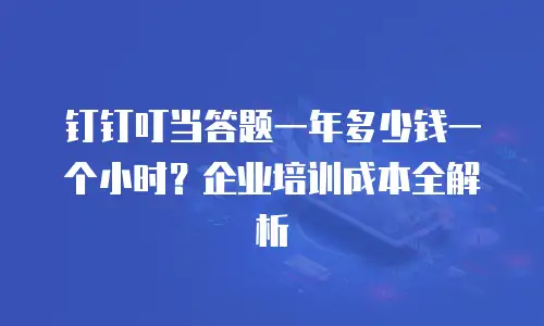 钉钉叮当答题一年多少钱一个小时？企业培训成本全解析