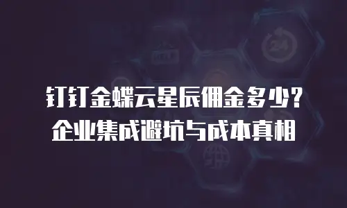 钉钉金蝶云星辰佣金多少？企业集成避坑与成本真相