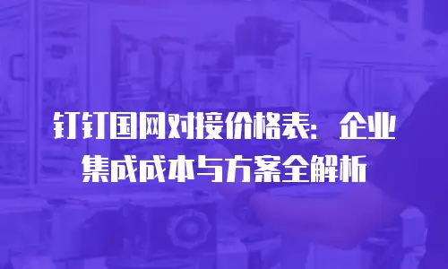 钉钉国网对接价格表：企业集成成本与方案全解析