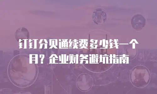 钉钉分贝通续费多少钱一个月？企业财务避坑指南