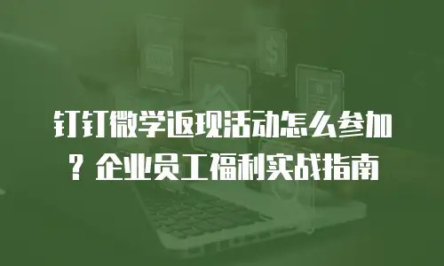 钉钉微学返现活动怎么参加？企业员工福利实战指南