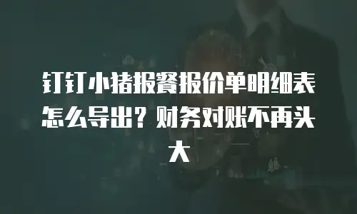 钉钉小猪报餐报价单明细表怎么导出？财务对账不再头大