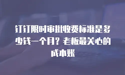 钉钉限时审批收费标准是多少钱一个月？老板最关心的成本账