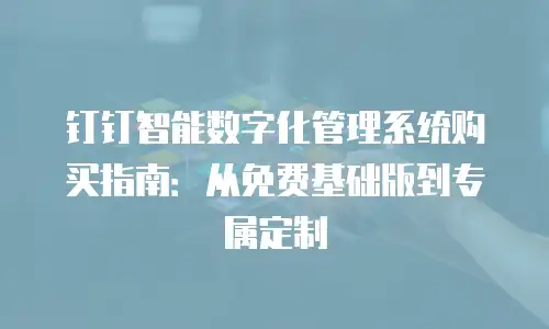 钉钉智能数字化管理系统购买指南：从免费基础版到专属定制