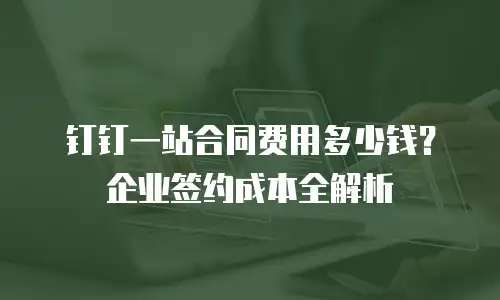 钉钉一站合同费用多少钱？企业签约成本全解析