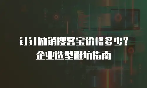 钉钉励销搜客宝价格多少？企业选型避坑指南