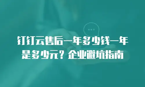 钉钉云售后一年多少钱一年是多少元？企业避坑指南