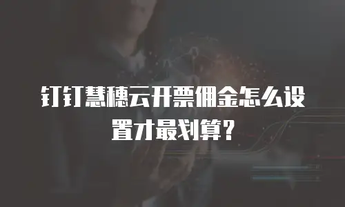 钉钉慧穗云开票佣金怎么设置才最划算？