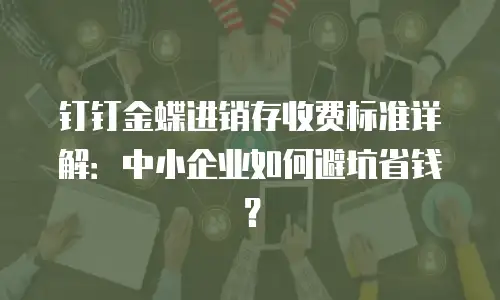 钉钉金蝶进销存收费标准详解：中小企业如何避坑省钱？