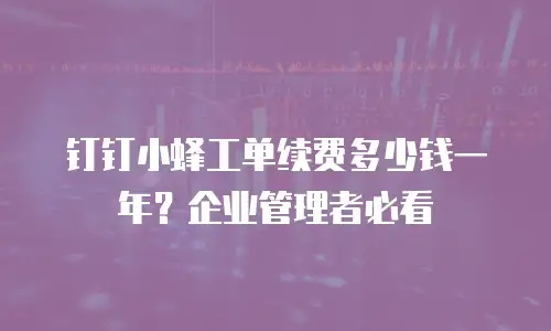 钉钉小蜂工单续费多少钱一年？企业管理者必看