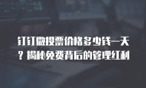 钉钉微投票价格多少钱一天？揭秘免费背后的管理红利