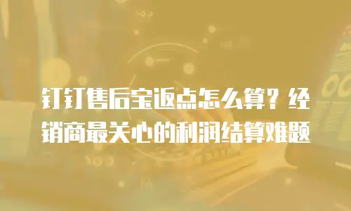 钉钉售后宝返点怎么算？经销商最关心的利润结算难题