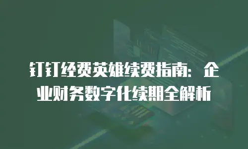 钉钉经费英雄续费指南：企业财务数字化续期全解析
