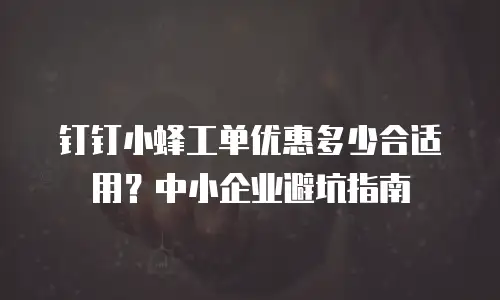 钉钉小蜂工单优惠多少合适用？中小企业避坑指南