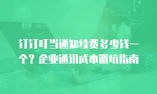 钉钉叮当通知续费多少钱一个？企业通讯成本避坑指南