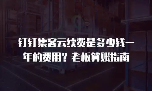 钉钉集客云续费是多少钱一年的费用？老板算账指南