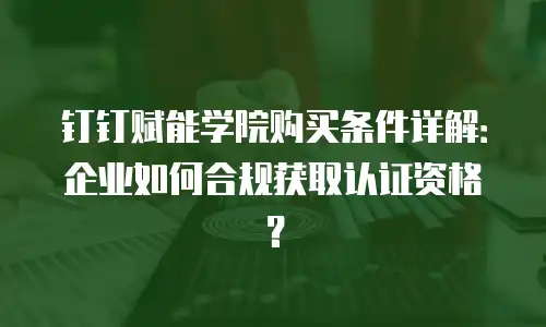 钉钉赋能学院购买条件详解：企业如何合规获取认证资格？