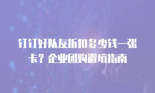 钉钉好队友折扣多少钱一张卡？企业团购避坑指南