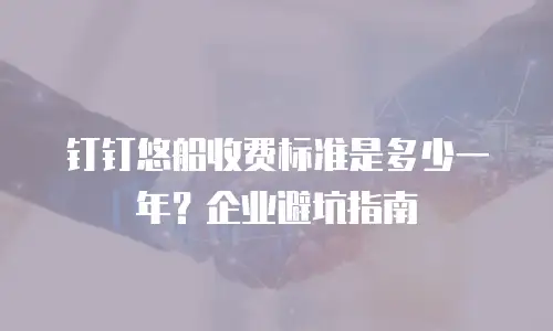 钉钉悠船收费标准是多少一年？企业避坑指南