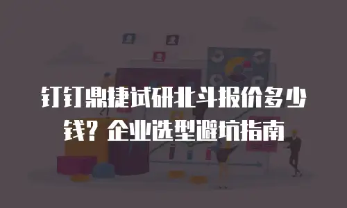 钉钉鼎捷试研北斗报价多少钱？企业选型避坑指南