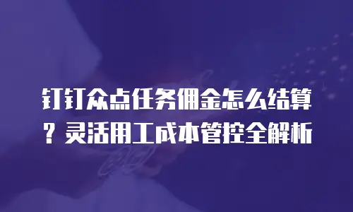 钉钉众点任务佣金怎么结算？灵活用工成本管控全解析
