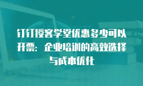钉钉授客学堂优惠多少可以开票：企业培训的高效选择与成本优化