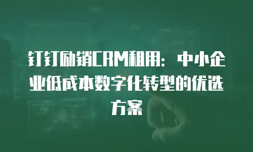 钉钉励销CRM租用：中小企业低成本数字化转型的优选方案