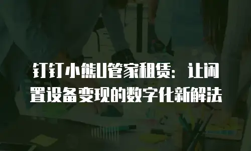 钉钉小熊U管家租赁：让闲置设备变现的数字化新解法