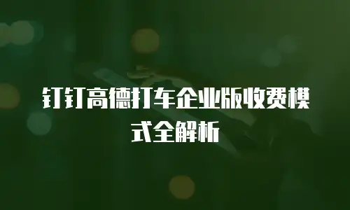 钉钉高德打车企业版收费模式全解析